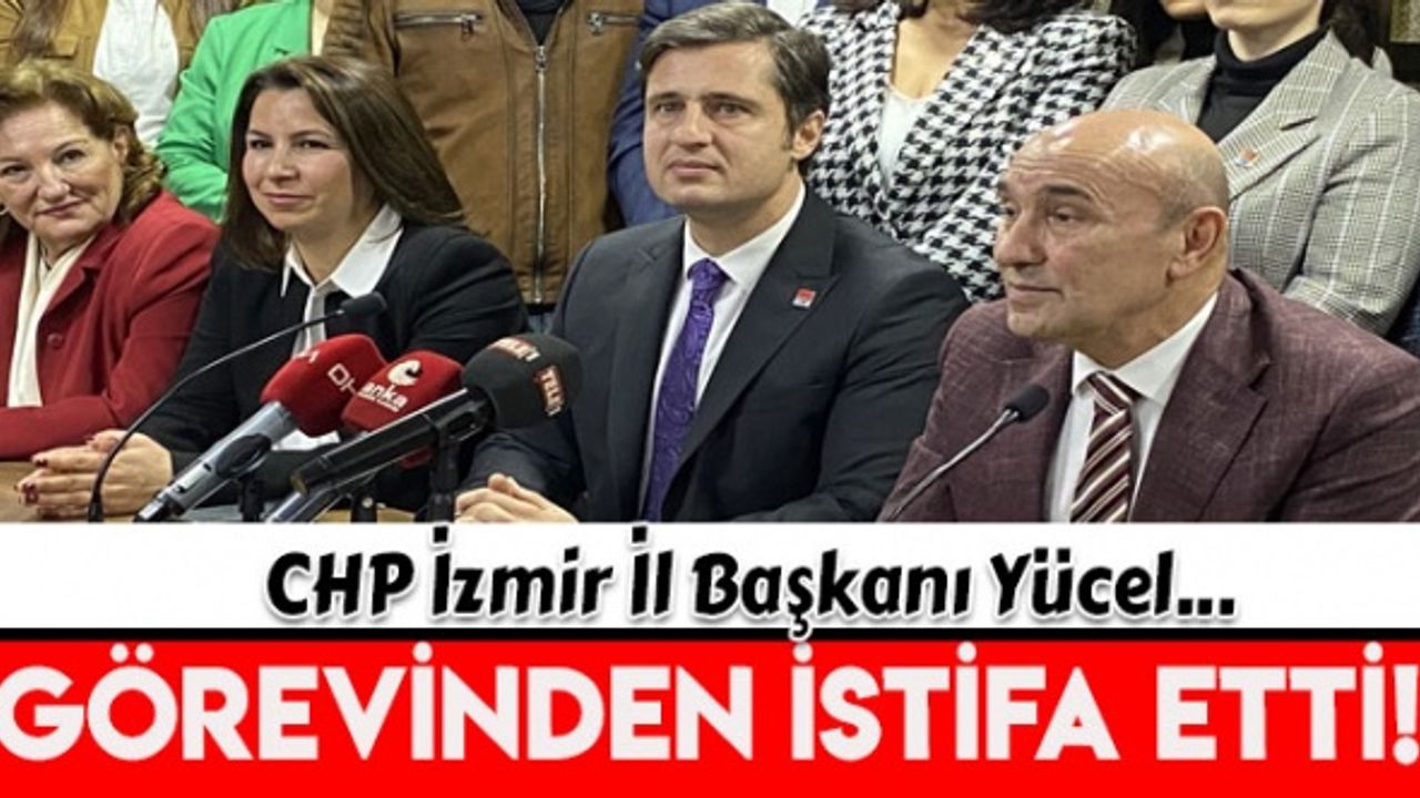 CHP İzmir İl Başkanı Yücel, milletvekili aday adaylığı için istifa etti