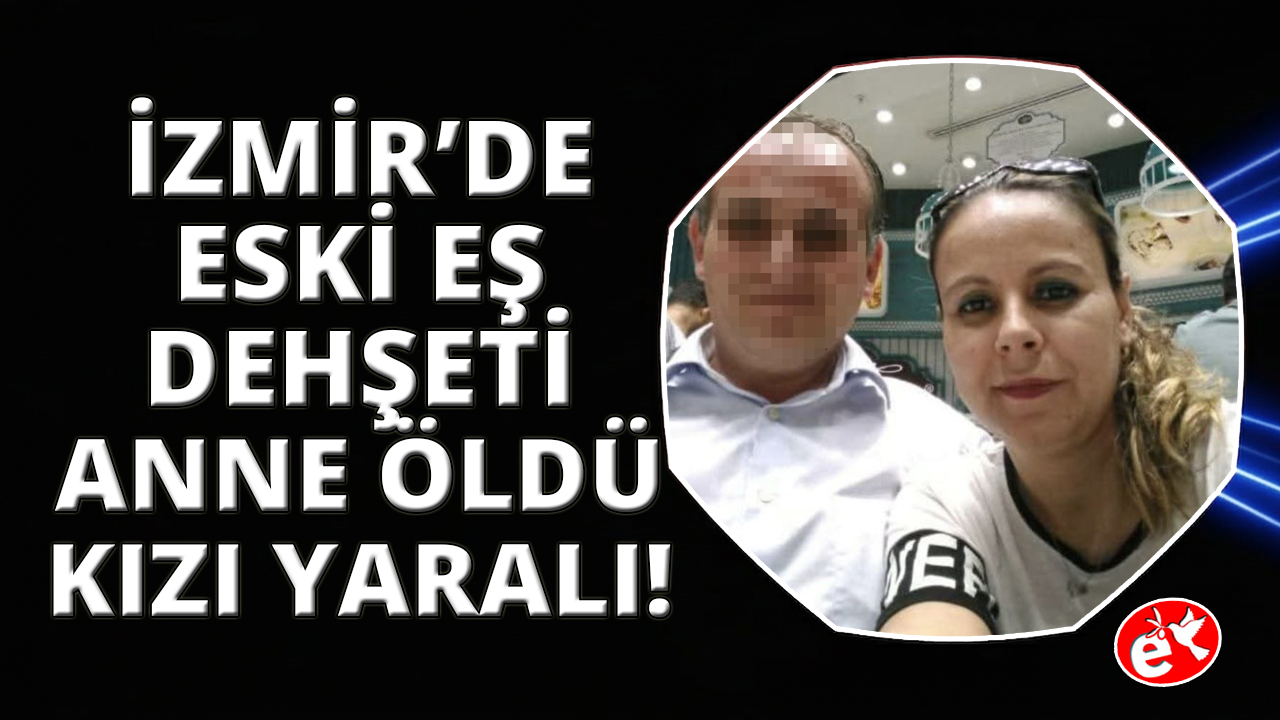İzmir'de kezzap attığı eski karısı öldü, kızı ise 