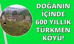 600 yıllık bu tarihi köy keşfedilmeyi bekliyor!