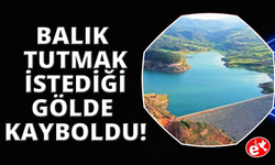 Balık avlamak için girdiği baraj gölünde kayboldu