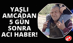Kayıp yaşlı adamdan 5 gün sonra acı haber geldi