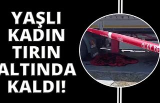  İzmir'de tırın altında kalan yaşlı kadın hayatını kaybetti