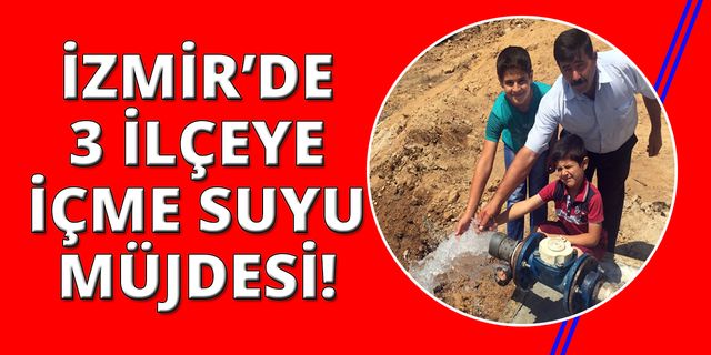 İzmir'de 3 ilçede yazın su sorunu ortadan kalkıyor!