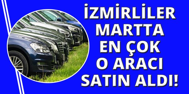 İzmir'de martta en çok hangi marka araçlar satıldı?