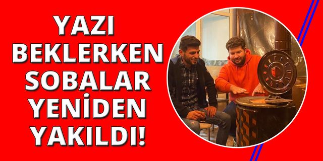 Yaza sayılı günler kala sobalar yeniden ateşlendi