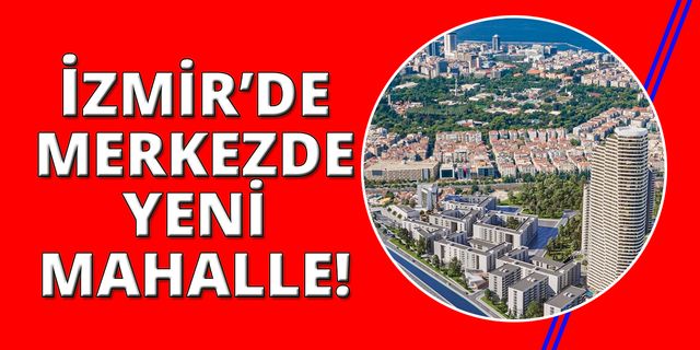 İzmir’in merkezinde yeni bir mahalle doğuyor