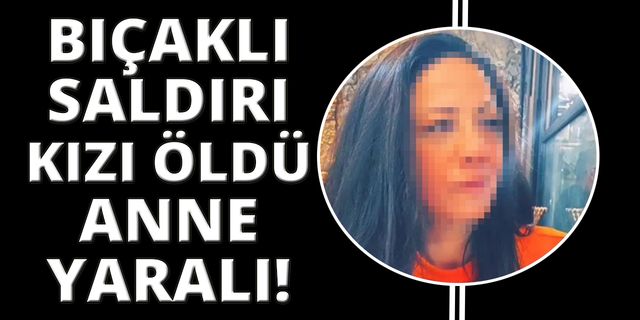 İzmir'de bıçaklı saldırı: Kızı öldü, anne ağır yaralı