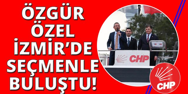 CHP Lideri Özel: "İzmir’de dönüşümü hep beraber başlatıyoruz”