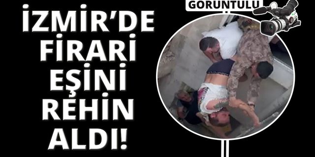  İzmir'de eşini ve çocuklarını rehin alan firari, böyle kurtarıldı