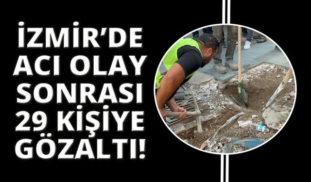 İzmir’deki ölümlerle ilgili 29 gözaltı kararı