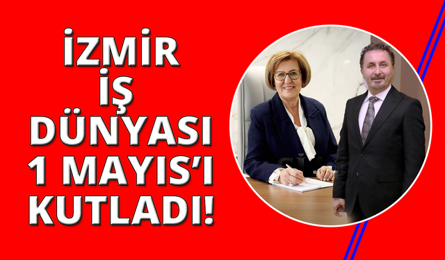 İzmir İş Dünyası'ndan 1 Mayıs Emek ve Dayanışma Günü mesajı