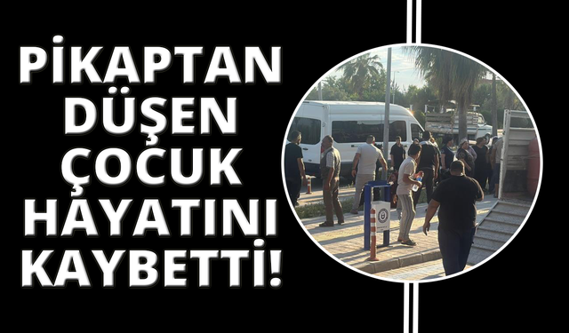 Pikaptan düşen çocuk hayatını kaybetti