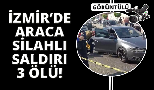 İzmir'de otomobile silahlı saldırı: Aynı aileden 3 kişi öldü