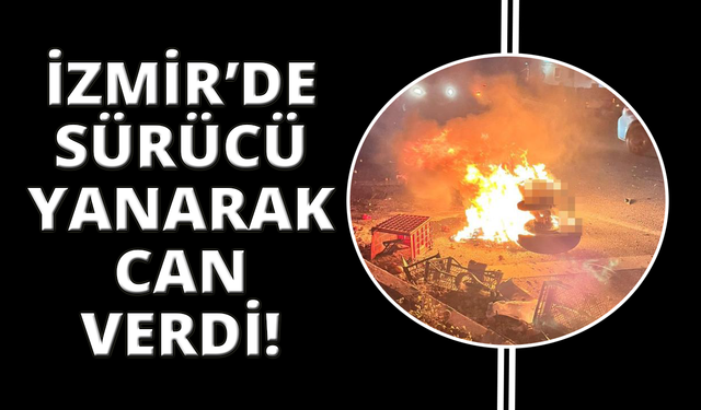 İzmir'de sürücü yanarak hayatını kaybetti