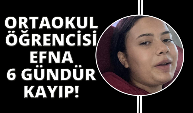 Okuldan eve dönmeyen Efna'dan 6 gündür haber alınamıyor