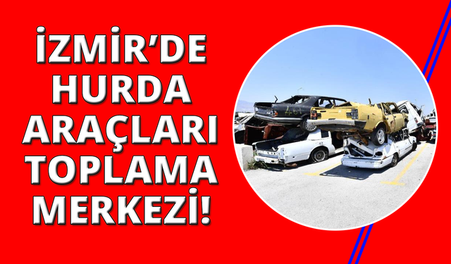 İzmir'de hurda araçlar sokaklardan alınıp bu merkeze getiriliyor