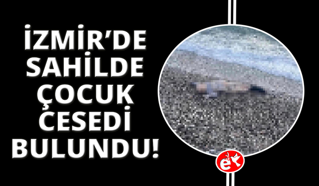 İzmir’de deniz kıyısında çocuk cesedi