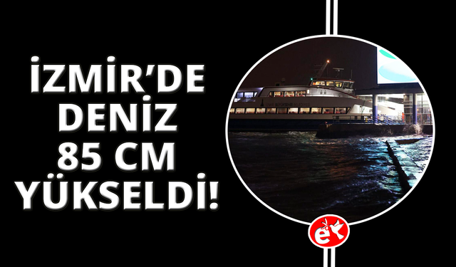 İzmir'de deniz seviyesi 85 santimetreye yükseldi