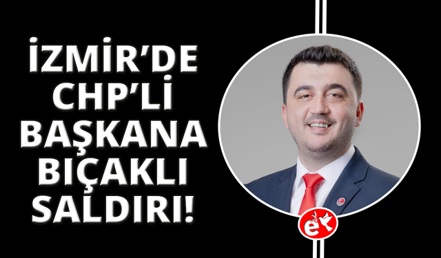 İzmir'de CHP'li ilçe başkanına bıçaklı saldırı