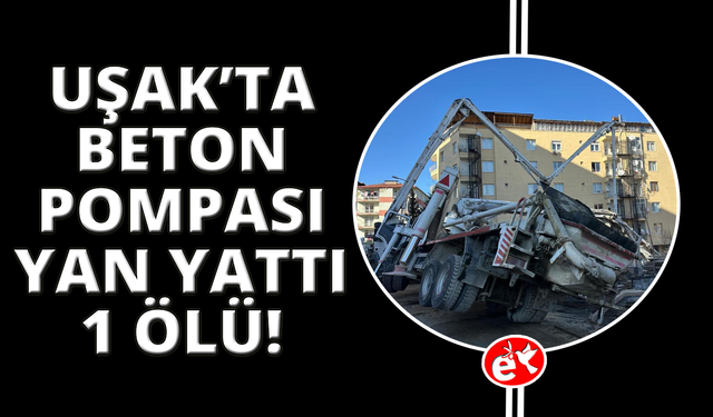 Uşak'ta beton pompası yan yattı: Altında kalan işçi hayatını kaybetti
