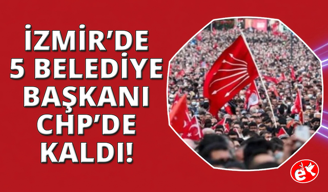 İzmir'de 5 belediye başkanı CHP'de kaldı