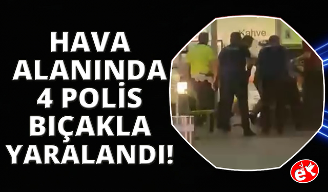 Adnan Menderes Havalimanında hareketli anlar: 4 polis bıçaklandı