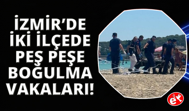 İzmir'de peş peşe boğulma vakaları: 2 ölü