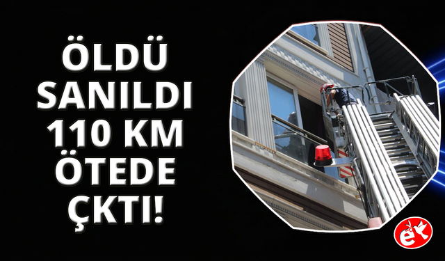 Öldü sanıldı, 110 kilometre uzakta ortaya çıktı