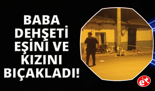 Manisa’da dehşet: Baba, eşini ve kızını bıçakladı