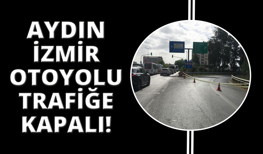 Aydın-İzmir Otoyolu trafiğe kapatıldı