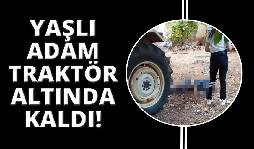 Traktörün altında kalan yaşlı adam hayatını kaybetti