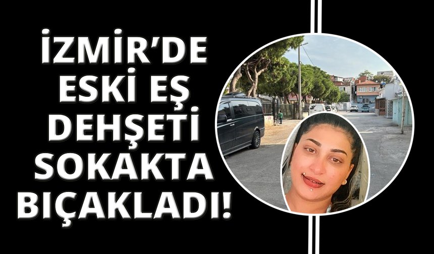İzmir'de eski eş dehşeti: Sokak ortasında bıçaklayarak öldürdü