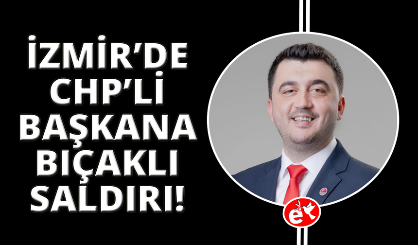 İzmir'de CHP'li ilçe başkanına bıçaklı saldırı