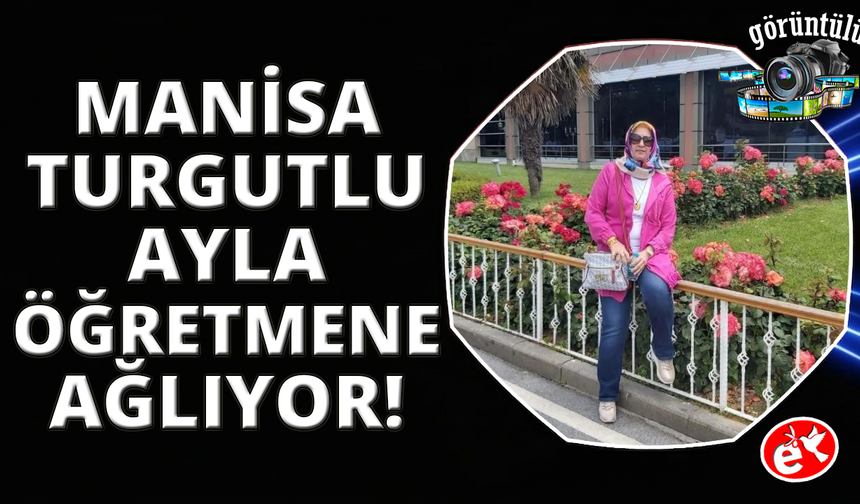 Manisa Turgutlu Ayla Öğretmene ağlıyor