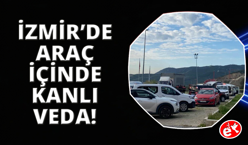İzmir'de otomobil içinde kanlı veda: Kadın öldü, şüpheli ağır yaralı