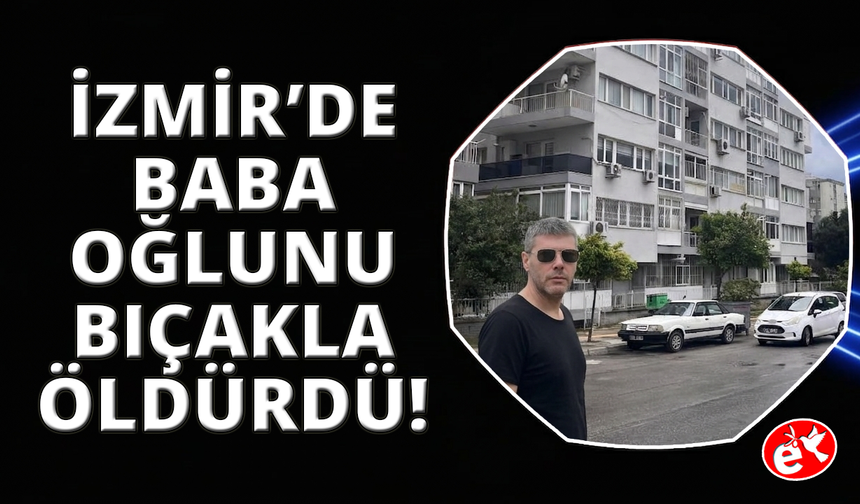 İzmir'de bir baba tartıştığı oğlunu bıçaklayarak öldürdü