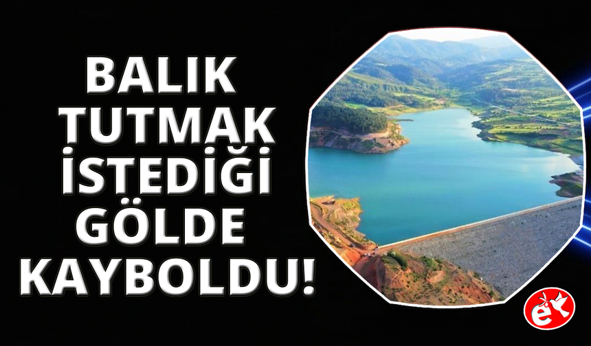 Balık avlamak için girdiği baraj gölünde kayboldu