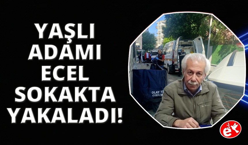 Yaşlı adamı Ecel sokakta yakaladı