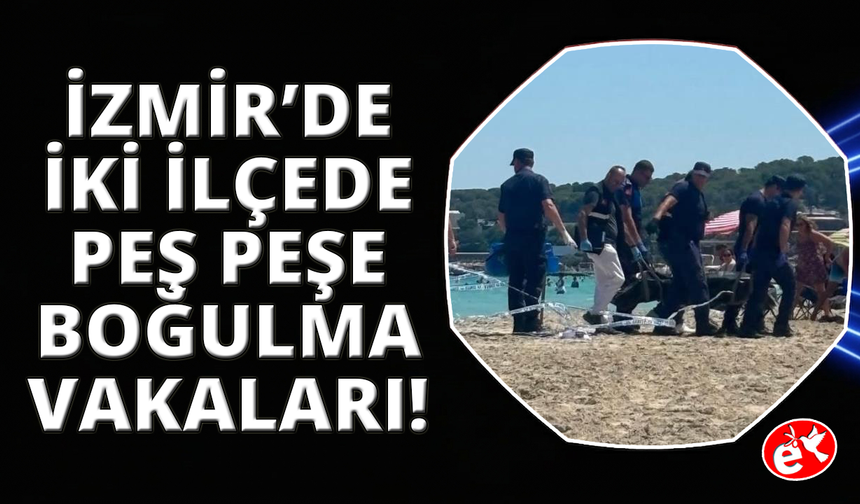 İzmir'de peş peşe boğulma vakaları: 2 ölü