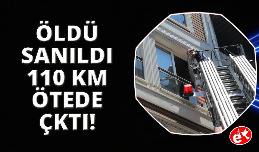 Öldü sanıldı, 110 kilometre uzakta ortaya çıktı