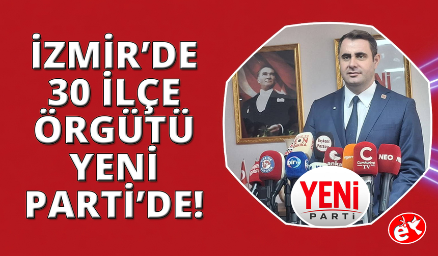İzmir'de CHP'li 30 ilçe örgütü YENİ Parti saflarına katılıyor