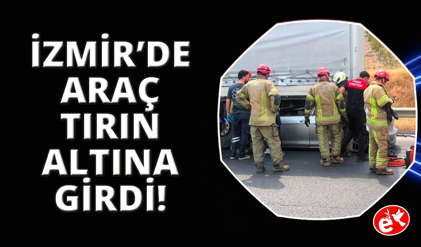 İzmir'de feci kaza: Tıra çarpan otomobilin sürücüsü hayatını kaybetti