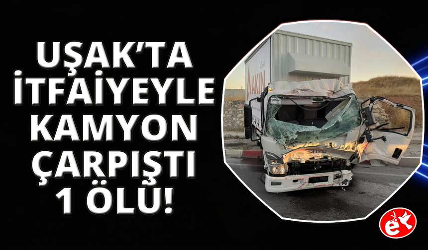 Uşak'ta itfaiye aracı ile kamyon çarpıştı: 1 ölü, 2 yaralı