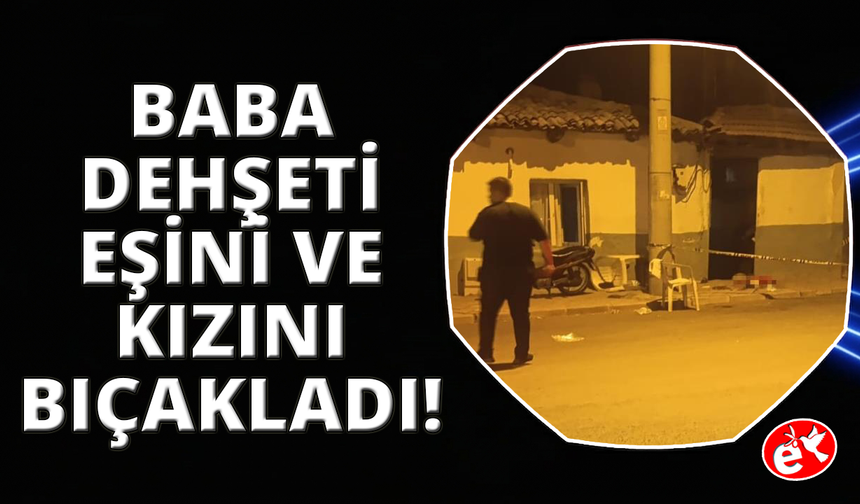 Manisa’da dehşet: Baba, eşini ve kızını bıçakladı