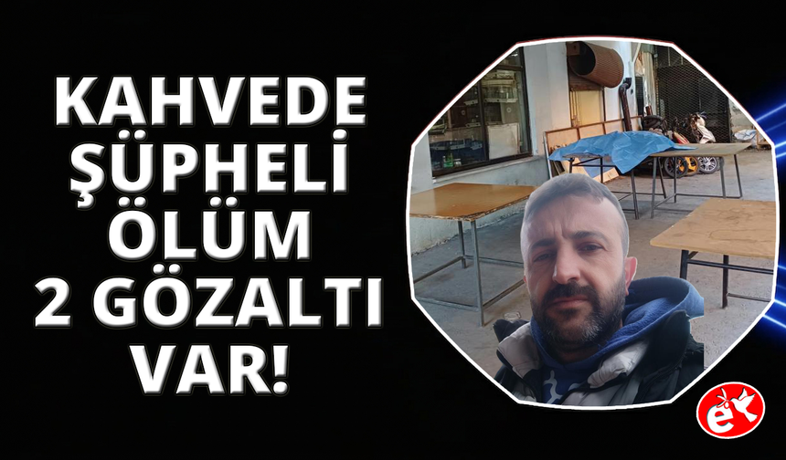Manisa’da kahvehanede şüpheli ölüm: 2 gözaltı