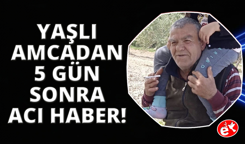 Kayıp yaşlı adamdan 5 gün sonra acı haber geldi