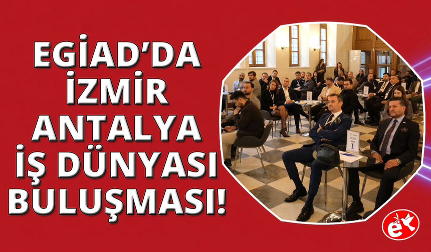 EGİAD ve ANTGİAD Ticaret Köprüsü ile İzmir ve Antalya İş Dünyasını buluşturdu