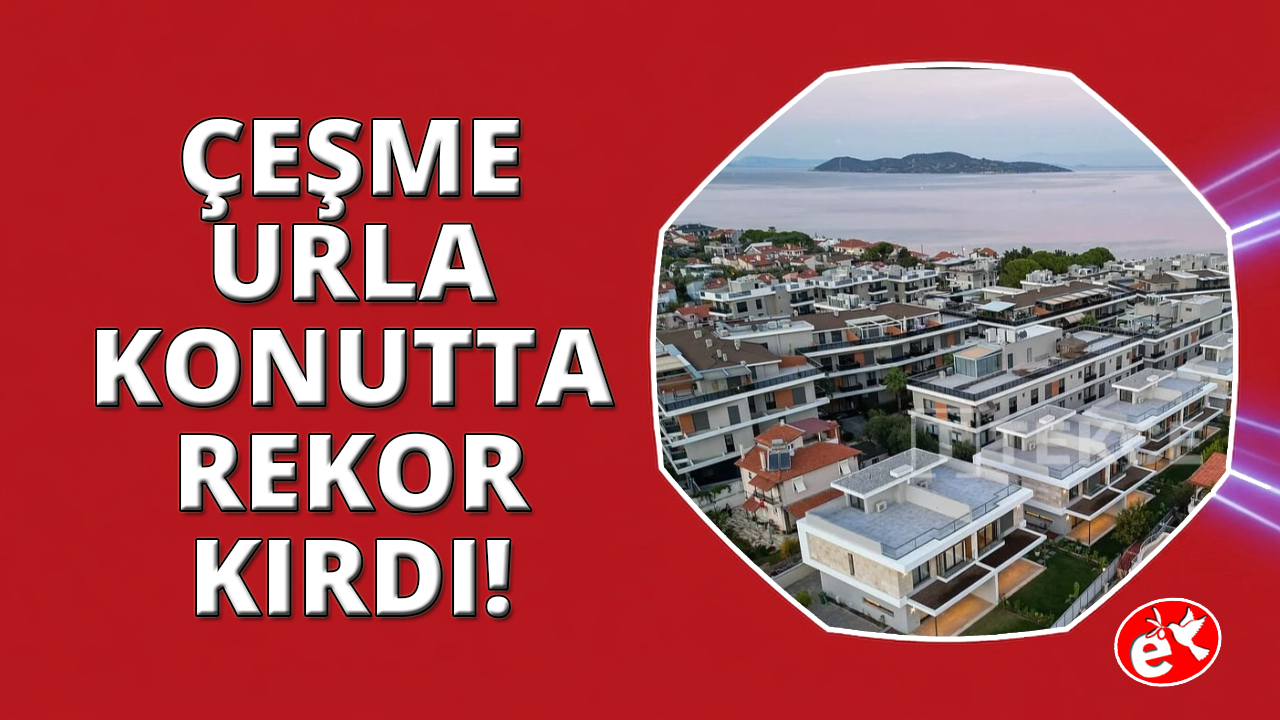 Çeşme ve Urla’da metrekare fiyatları 200 Bin TL’yi aşarak rekor kırdı
