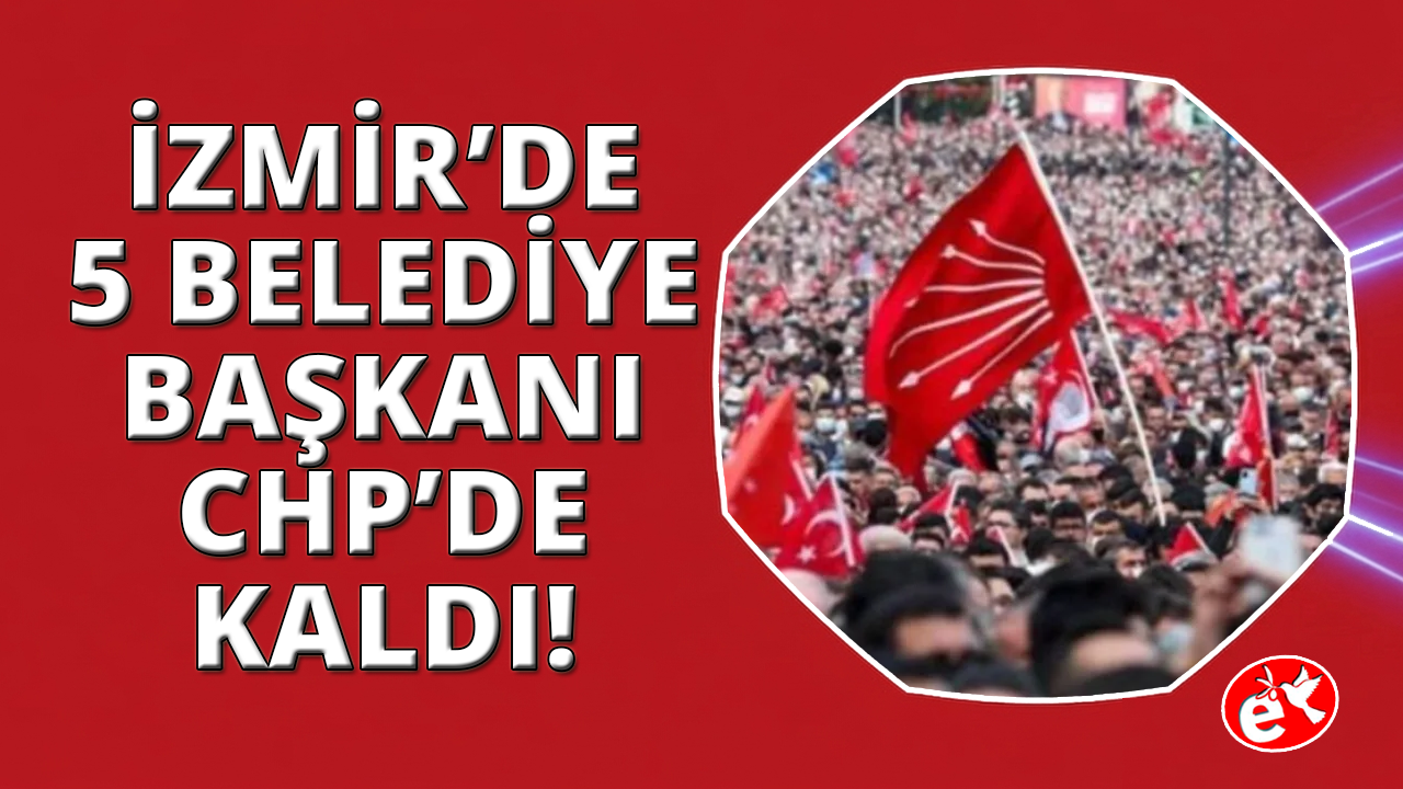 İzmir'de 5 belediye başkanı CHP'de kaldı