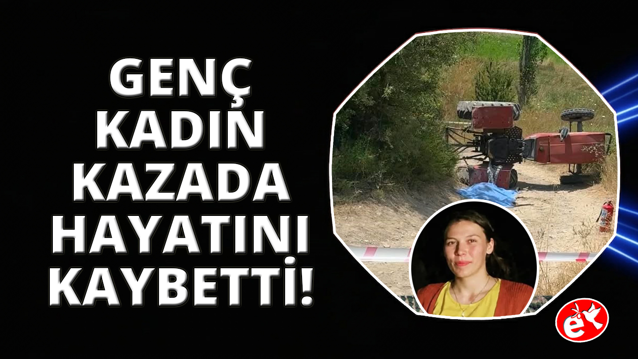 Devrilen traktörün üzerinden yola savrulan genç kadın hayatını kaybetti